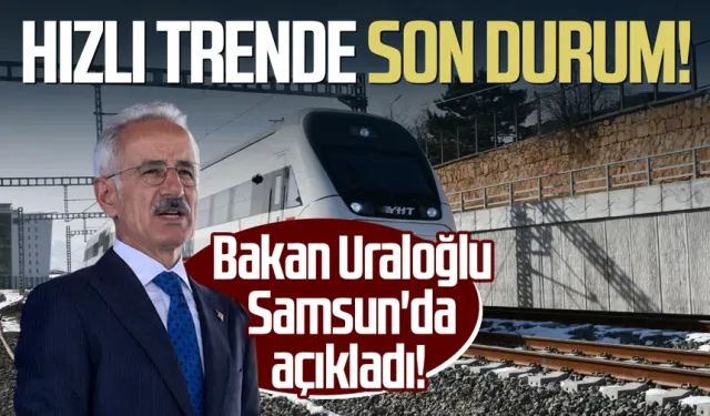 Bakan Uraloğlu Samsun'da açıkladı! Hızlı trende son durum