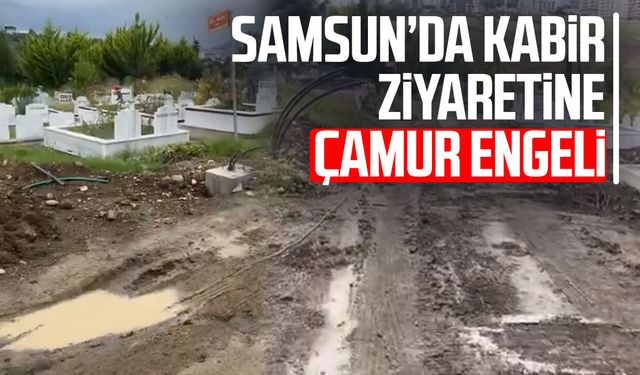 Samsun Derecik Mezarlığı’nda yağış sonrası çamur çilesi