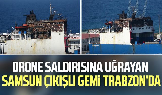 Drone saldırısına uğrayan Samsun çıkışlı gemi Trabzon’da