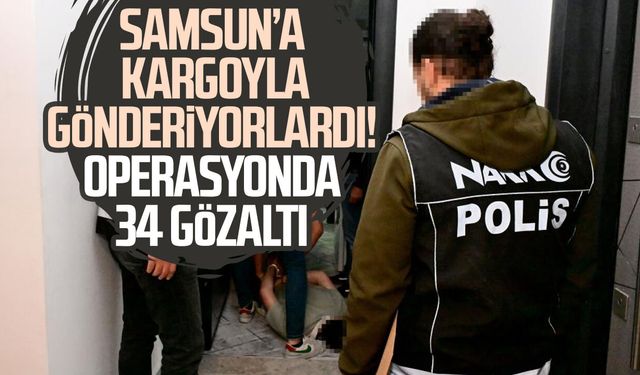 Samsun’a kargoyla gönderiyorlardı! Operasyonda 34 gözaltı