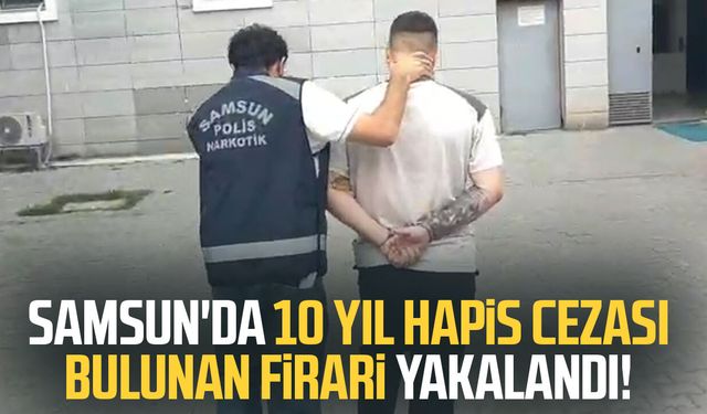 Samsun'da 10 yıl hapis cezası bulunan firari yakalandı!