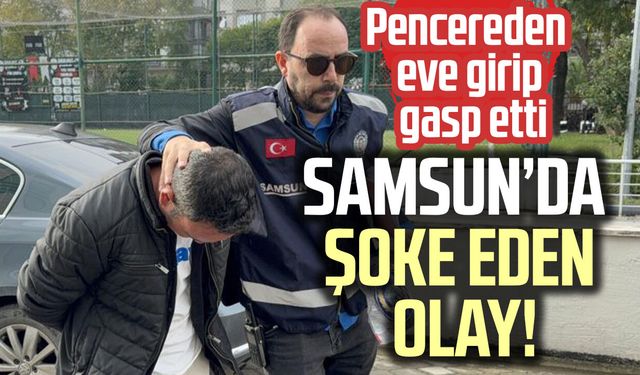 Samsun’da şoke eden olay! Pencereden eve girip gasp etti