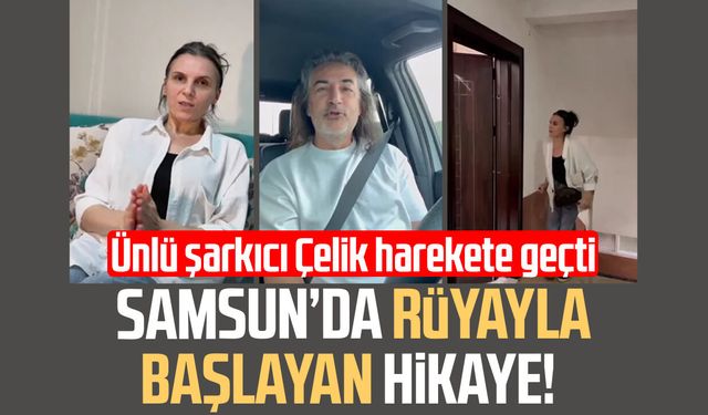 Samsun’da rüyayla başlayan hikaye! Ünlü şarkıcı Çelik harekete geçti
