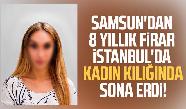 Samsun'dan 8 yıllık firar İstanbul'da kadın kılığında sona erdi!