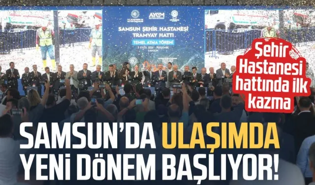 Samsun’da ulaşımda yeni dönem! Şehir Hastanesi hattında ilk kazma