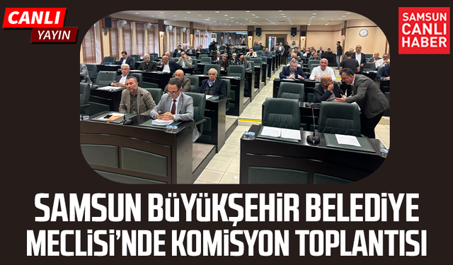 CANLI| Samsun Büyükşehir Belediye Meclisi’nde komisyon toplantısı