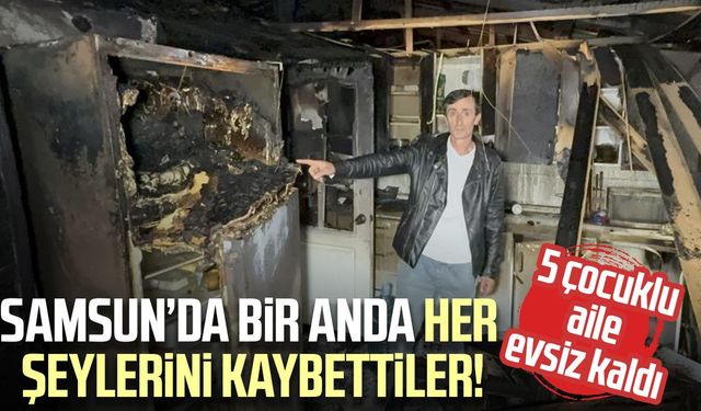 Samsun'da ev yangını: Tüm eşyalarını kaybeden aile evsiz kaldı