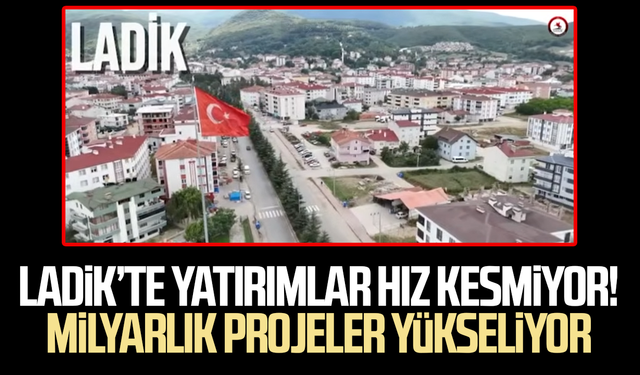 Ladik’te yatırımlar hız kesmiyor! Milyarlık projeler yükseliyor