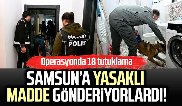 Samsun’a yasaklı madde gönderiyorlardı! Operasyonda 18 tutuklama