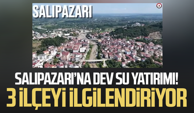Salıpazarı’na dev su yatırımı! 3 ilçeyi ilgilendiriyor