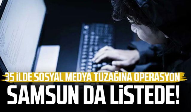 Samsun da listede! 35 ilde sosyal medya tuzağına operasyon