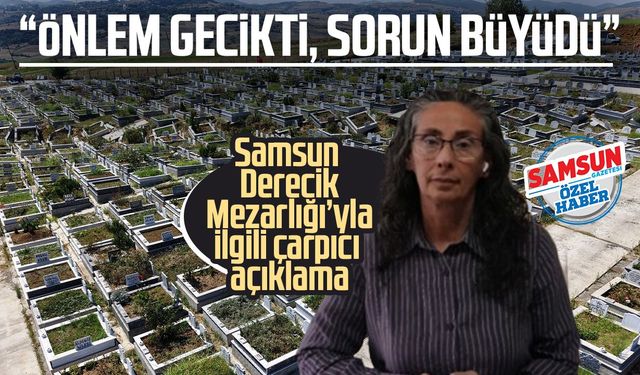 Samsun Derecik Mezarlığı’yla ilgili çarpıcı açıklama: “Önlem gecikti, sorun büyüdü”
