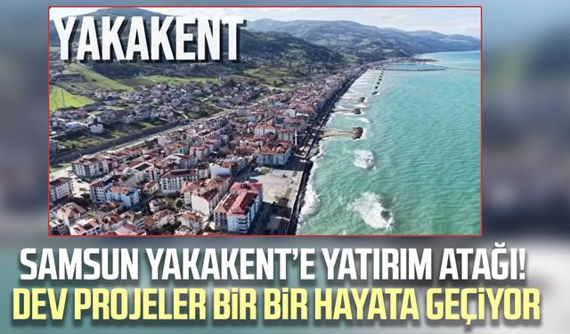 Samsun Yakakent’e yatırım atağı! Dev projeler bir bir hayata geçiyor