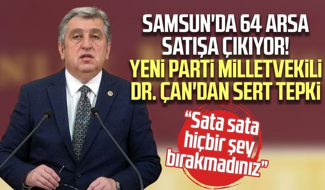 Samsun'da 64 arsa satışa çıkıyor! Milletvekili Dr. Murat Çan'dan sert tepki