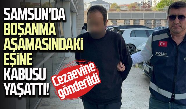 Samsun'da boşanma aşamasındaki eşine kabusu yaşattı! Cezaevine gönderildi