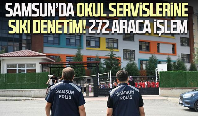 Samsun’da okul servislerine sıkı denetim! 272 araca işlem