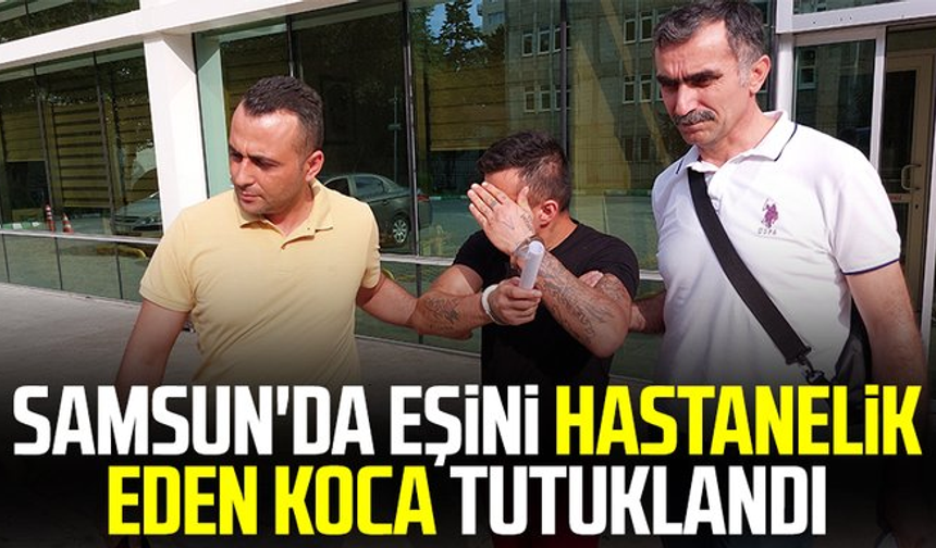 Samsun'da eşini hastanelik eden koca tutuklandı