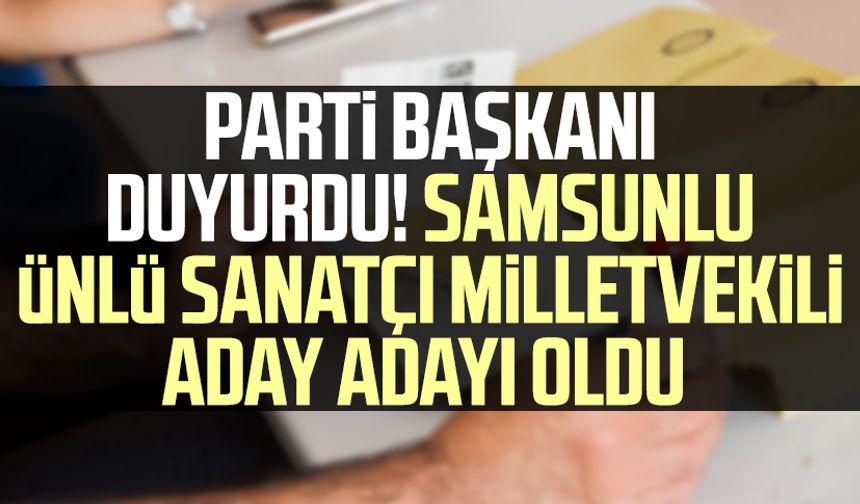Parti başkanı duyurdu! Samsunlu ünlü sanatçı milletvekili aday adayı oldu