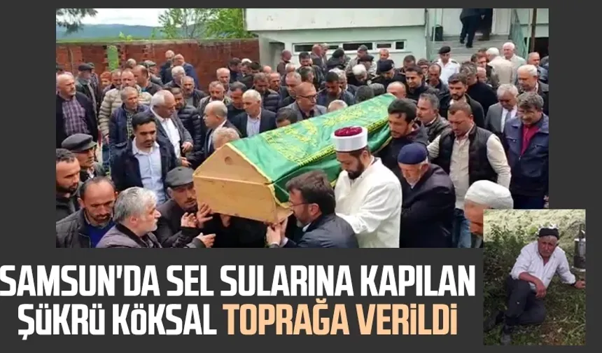Samsun'da sel sularına kapılan Şükrü Köksal toprağa verildi