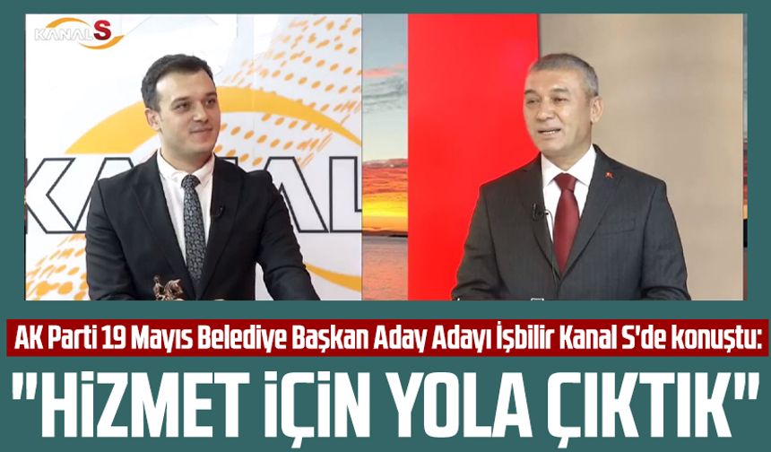 AK Parti 19 Mayıs Belediye Başkan Aday Adayı Mahmut İşbilir Kanal S'de konuştu: "Hizmet için yola çıktık"