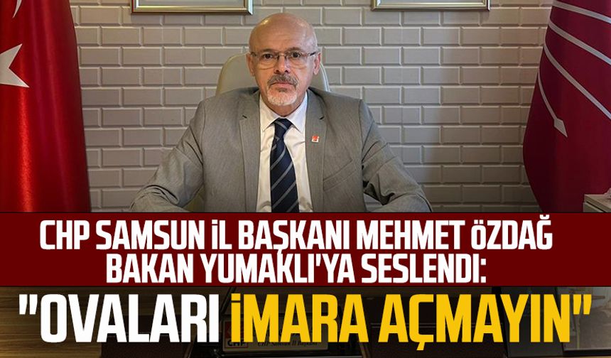 CHP Samsun İl Başkanı Mehmet Özdağ Bakan Yumaklı'ya seslendi: "Ovaları imara açmayın"