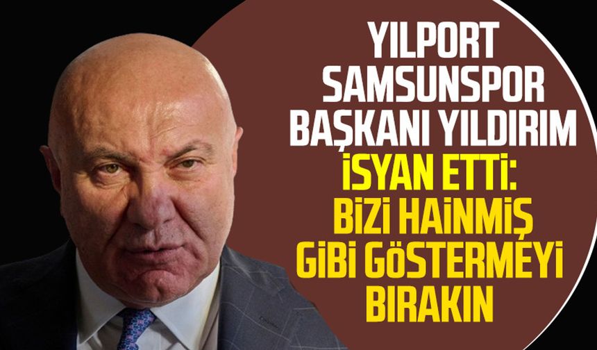Yılport Samsunspor Başkanı Yüksel Yıldırım isyan etti: Bizi hainmiş gibi göstermeyi bırakın