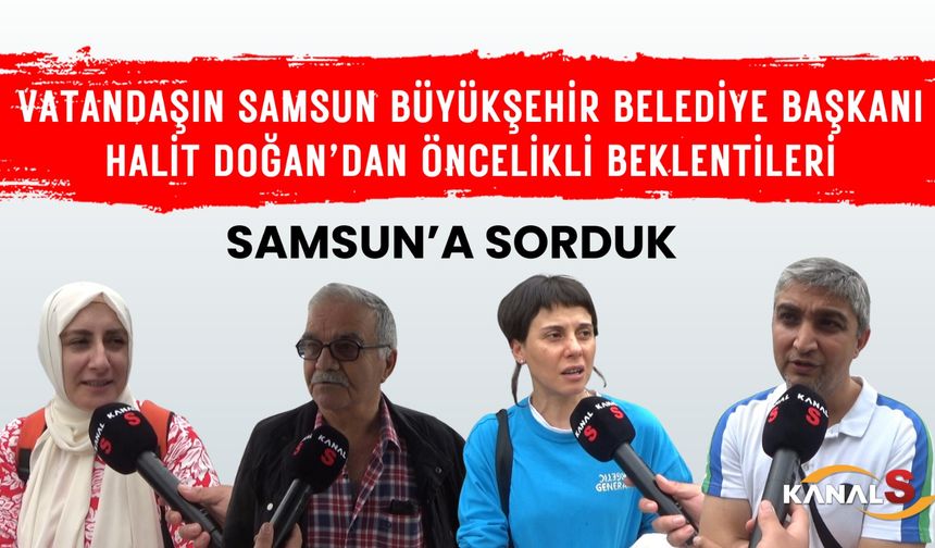 Samsunluların, Samsun Büyükşehir Belediye Başkanı Halit Doğan'dan öncelikli beklentileri neler?