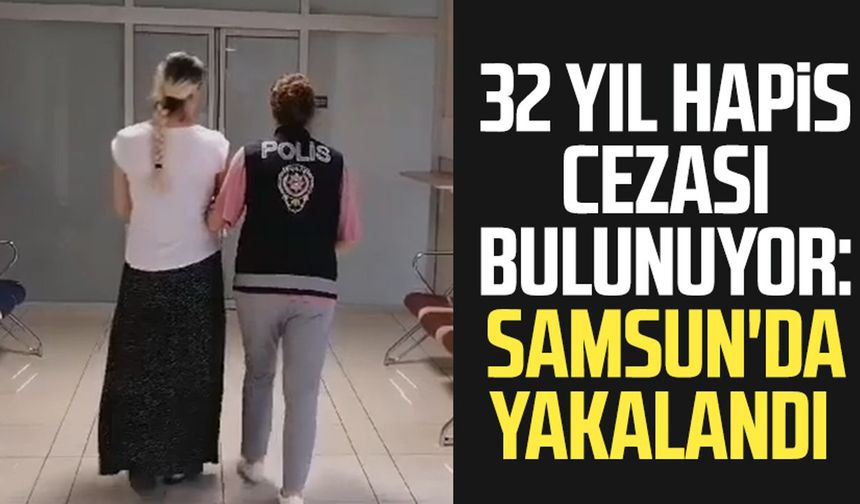 32 yıl hapis cezası bulunuyor: Samsun'da yakalandı