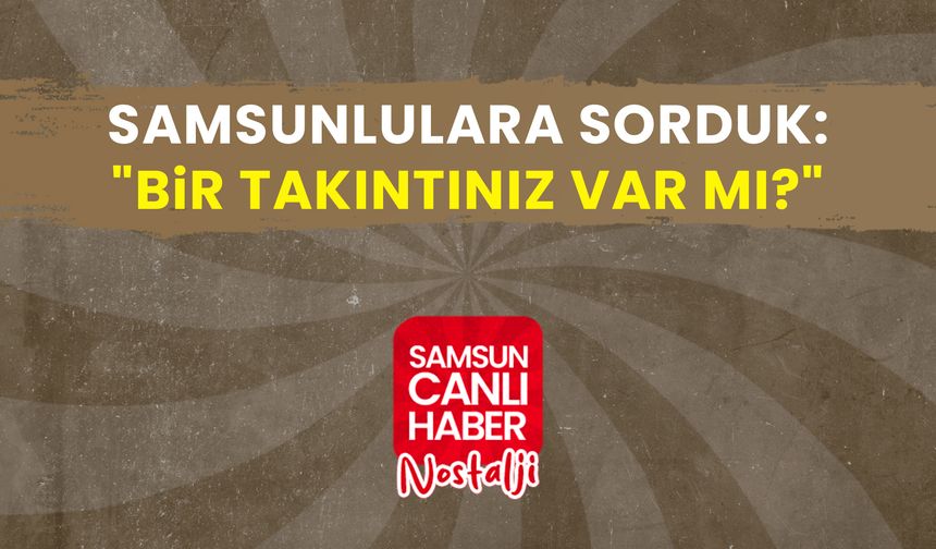 Samsun Canlı Haber arşiv! Samsunlulara sorduk: "Bir takıntınız var mı?"