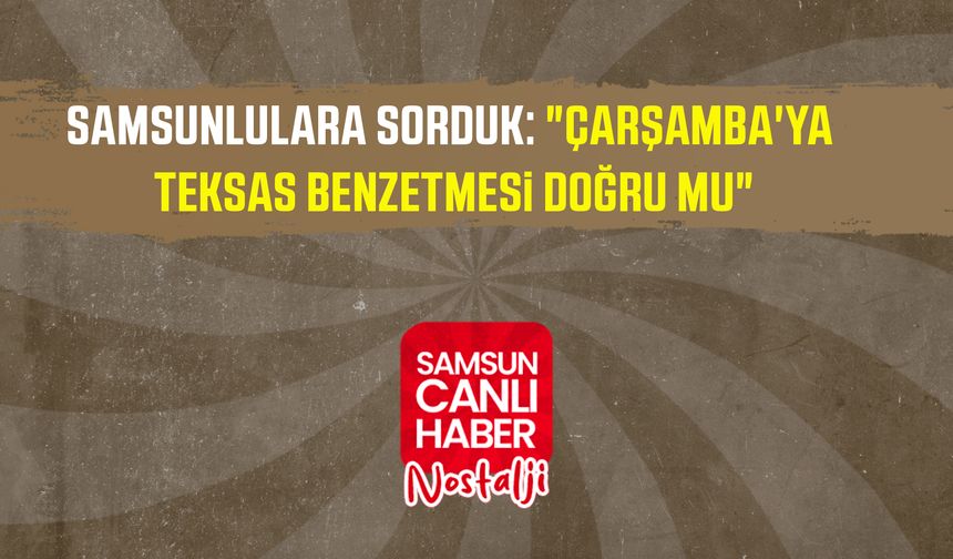 Samsun Canlı Haber arşiv! Samsunlulara sorduk: "Çarşamba'ya Teksas benzetmesi doğru mu"