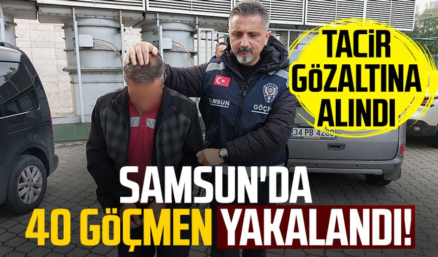 Samsun'da 40 göçmen yakalandı! Tacir gözaltına alındı