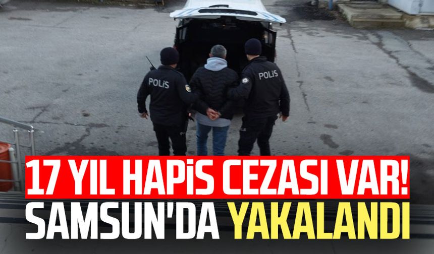 17 yıl hapis cezası var! Samsun'da yakalandı