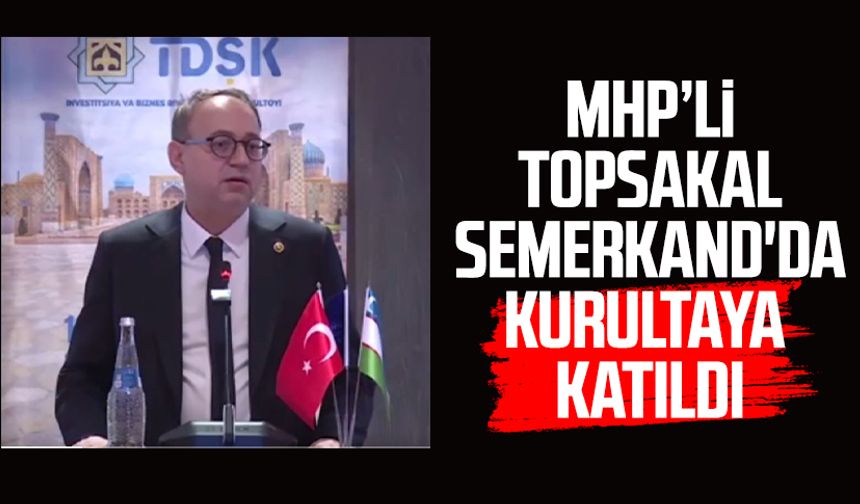 MHP Genel Başkan Yardımcısı İlyas Topsakal Semerkand'da kurultaya katıldı