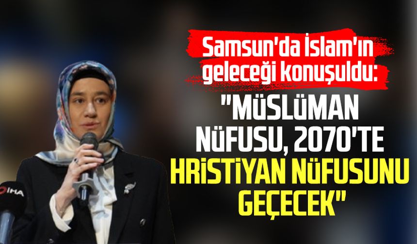 Samsun'da İslam'ın geleceği konuşuldu: "Müslüman nüfusu, 2070'te Hristiyan nüfusunu geçecek"