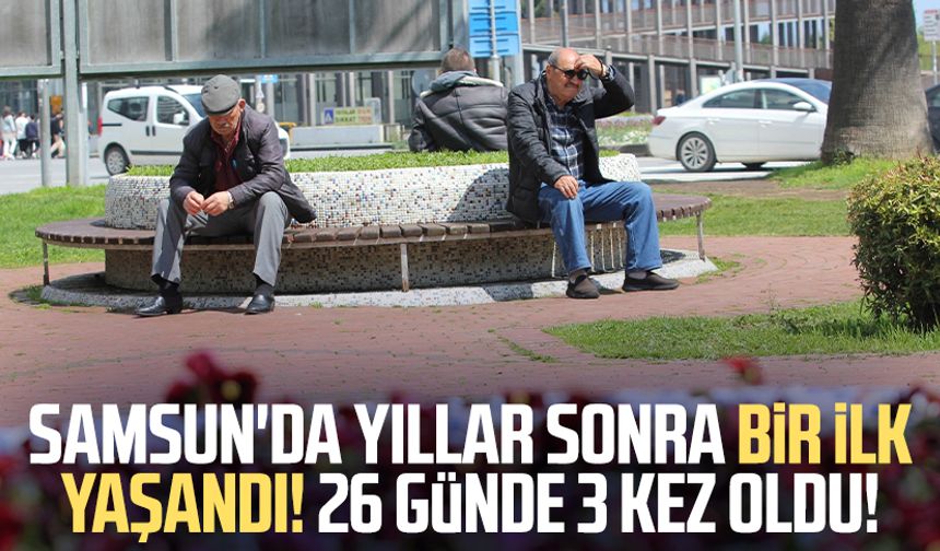 Samsun'da yıllar sonra bir ilk yaşandı: 26 günde 3 kez oldu!