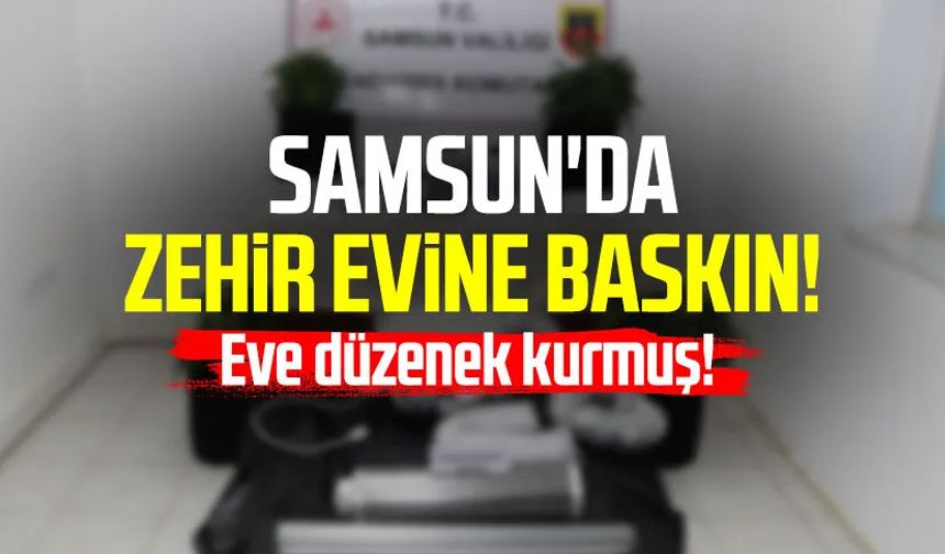 Samsun'da zehir evine baskın! Eve düzenek kurmuş