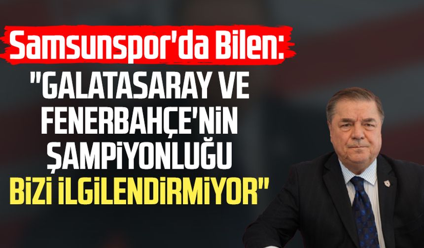 Samsunspor'da Veysel Bilen: "Galatasaray ve Fenerbahçe'nin şampiyonluğu bizi ilgilendirmiyor"