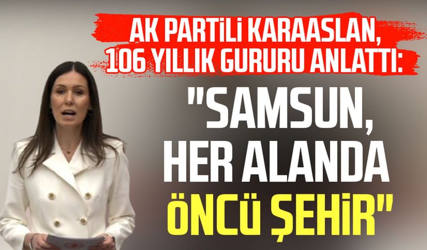 AK Partili Çiğdem Karaaslan, 106 yıllık gururu anlattı: "Samsun, her alanda öncü şehir"