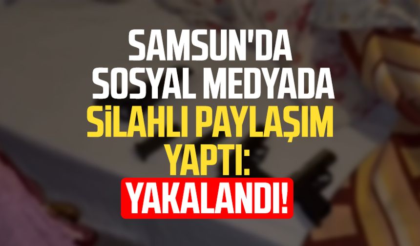 Samsun'da sosyal medyada silahlı paylaşım yapan kişi yakalandı