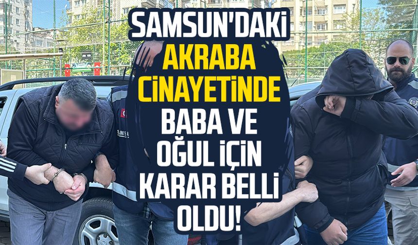 Samsun'daki akraba cinayetinde baba ve oğul için karar belli oldu!
