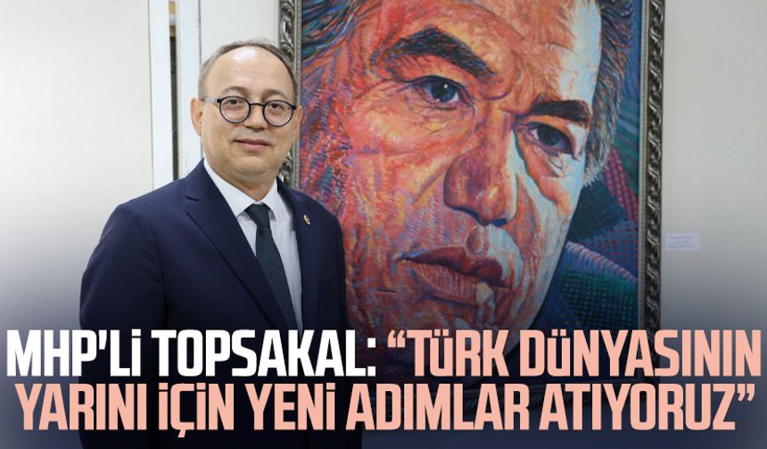 MHP'li İlyas Topsakal: “Türk dünyasının yarını için yeni adımlar atıyoruz”