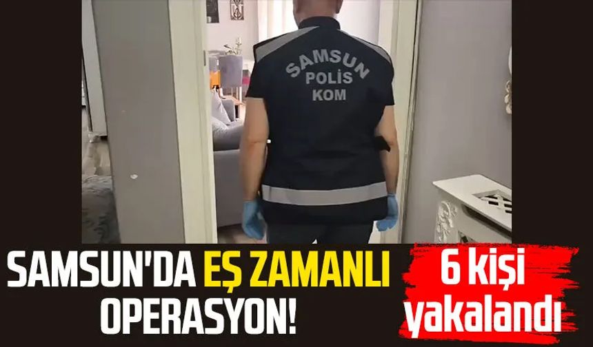 Samsun'da eş zamanlı operasyon! 6 kişi yakalandı