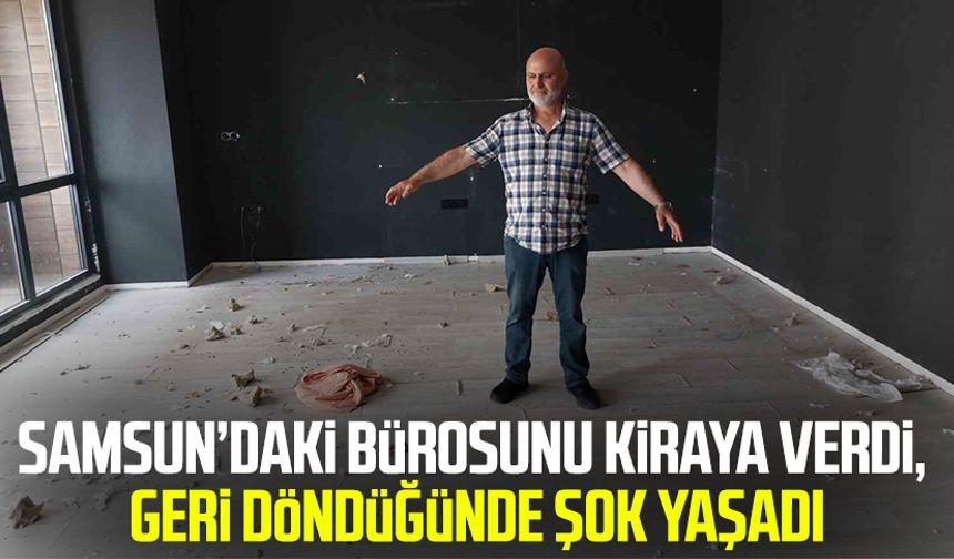 Samsun’daki bürosunu kiraya verdi, geri döndüğünde şok yaşadı