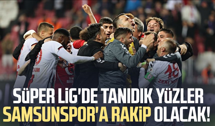 Süper Lig'de tanıdık yüzler Samsunspor'a rakip olacak!