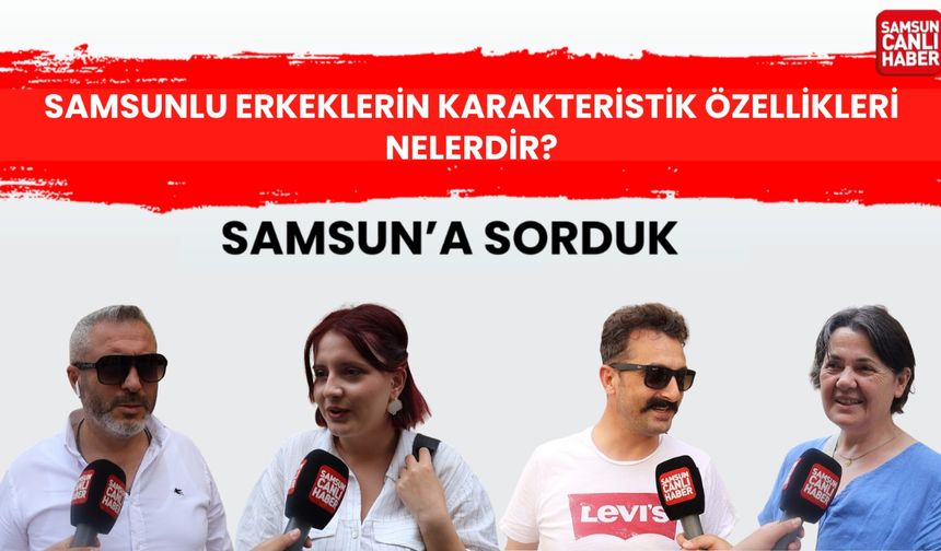 Samsun'a Sorduk: Samsunlu erkeklerin karakteristik özellikleri nelerdir?