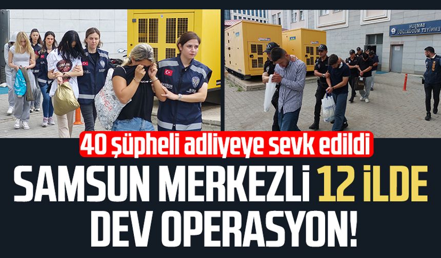 Samsun merkezli 12 ilde dev operasyon: 40 şüpheli adliyeye sevk edildi