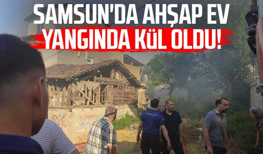 Samsun'da ahşap ev yangında kül oldu!