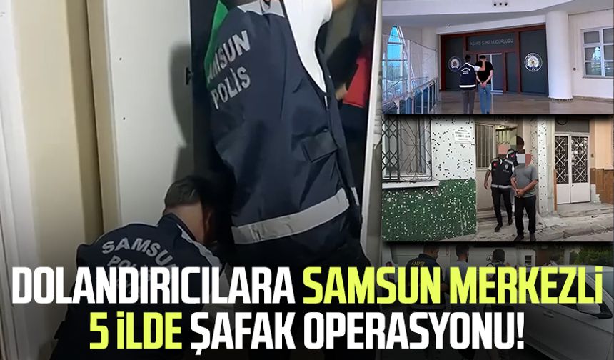 Dolandırıcılara Samsun merkezli 5 ilde şafak operasyonu!