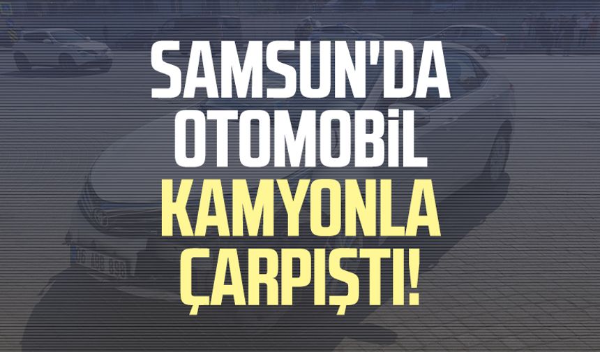 Samsun'da otomobil kamyonla çarpıştı!