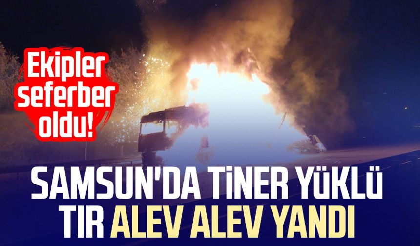 Samsun'da tiner yüklü tır alev alev yandı: Ekipler seferber oldu